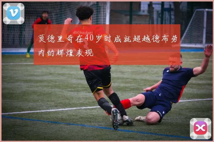 莫德里奇在40岁时成就超越德布劳内的辉煌表现
