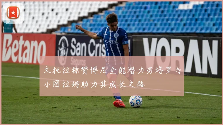 文托拉称赞博尼全能潜力劳塔罗与小图拉姆助力其成长之路