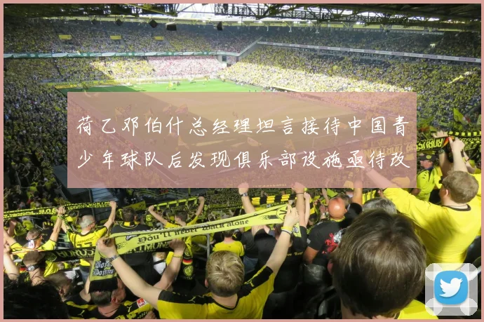 荷乙邓伯什总经理坦言接待中国青少年球队后发现俱乐部设施亟待改善