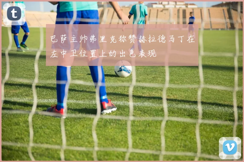 巴萨主帅弗里克称赞赫拉德马丁在左中卫位置上的出色表现