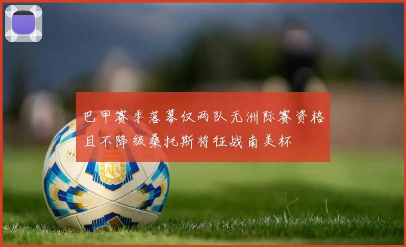 巴甲赛季落幕仅两队无洲际赛资格且不降级桑托斯将征战南美杯