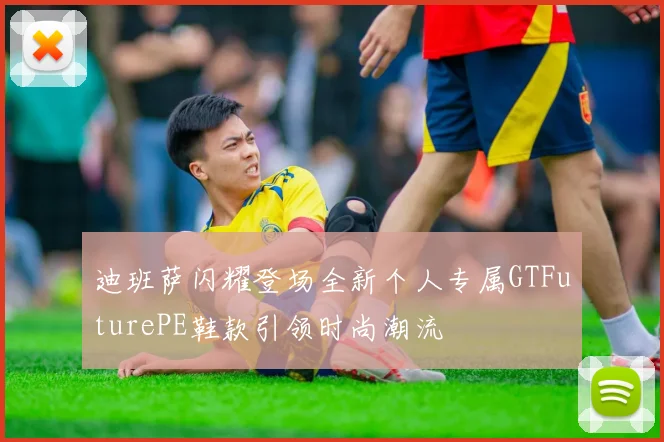 迪班萨闪耀登场全新个人专属GTFuturePE鞋款引领时尚潮流