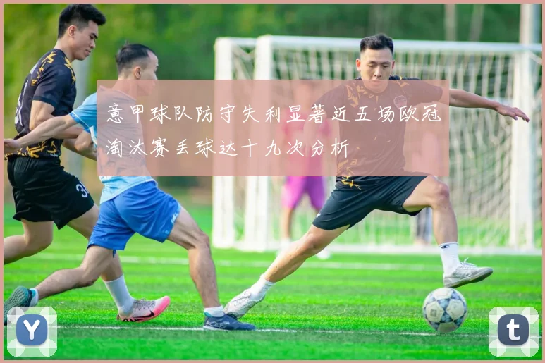 意甲球队防守失利显著近五场欧冠淘汰赛丢球达十九次分析