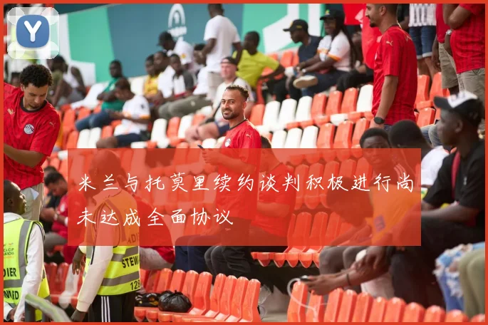 米兰与托莫里续约谈判积极进行尚未达成全面协议