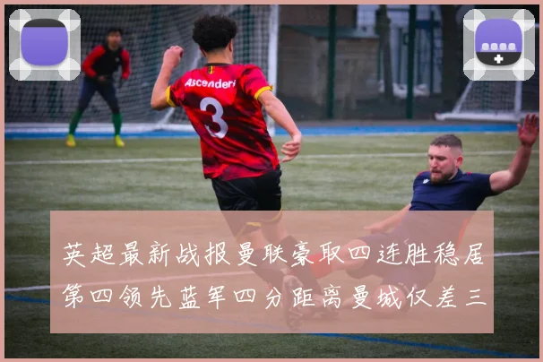 英超最新战报曼联豪取四连胜稳居第四领先蓝军四分距离曼城仅差三分
