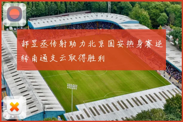 郝昱丞传射助力北京国安热身赛逆转南通支云取得胜利