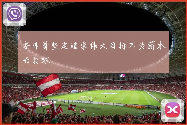 字母哥坚定追求伟大目标不为薪水而打球