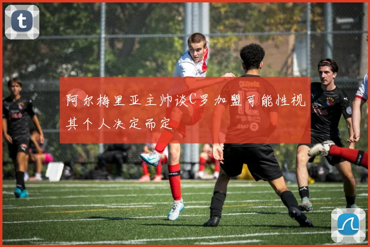 阿尔梅里亚主帅谈C罗加盟可能性视其个人决定而定
