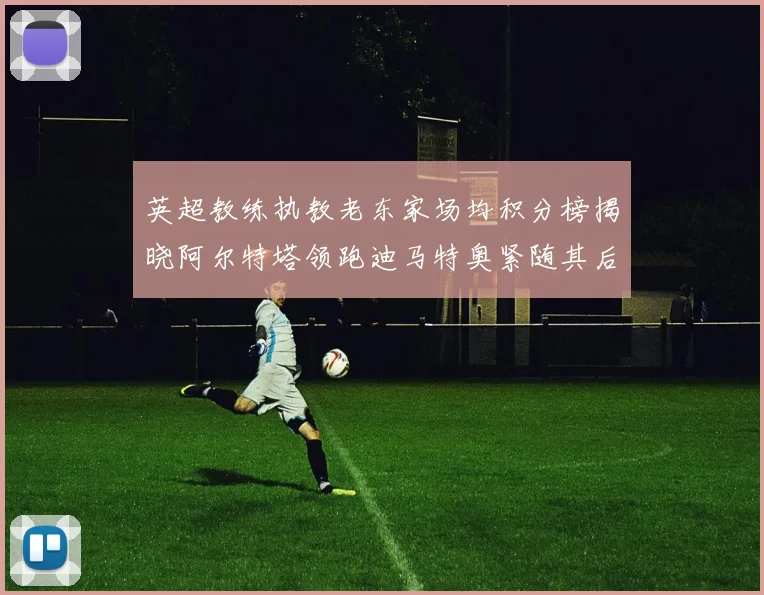英超教练执教老东家场均积分榜揭晓阿尔特塔领跑迪马特奥紧随其后