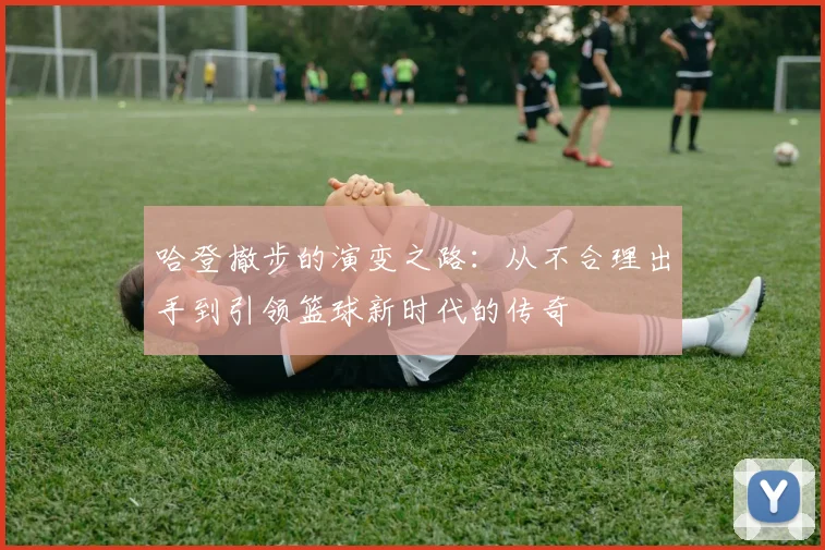 哈登撤步的演变之路：从不合理出手到引领篮球新时代的传奇