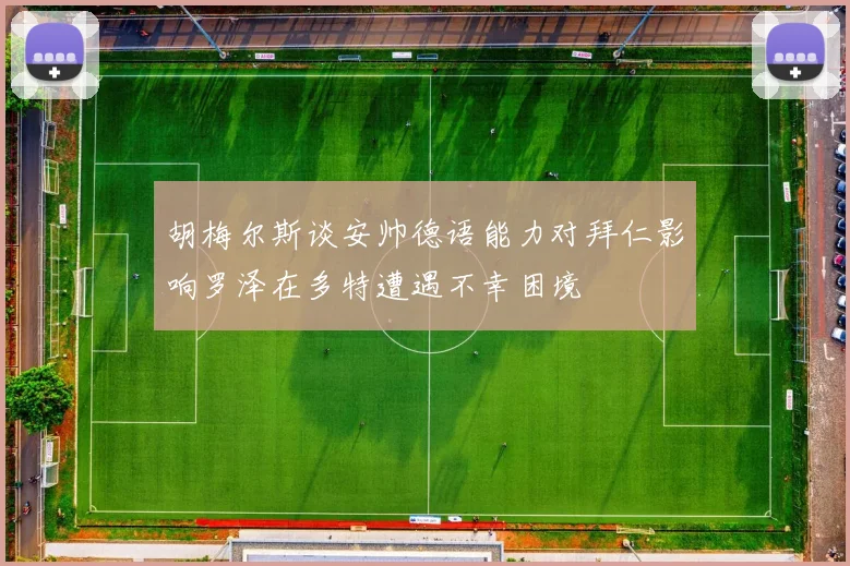 胡梅尔斯谈安帅德语能力对拜仁影响罗泽在多特遭遇不幸困境