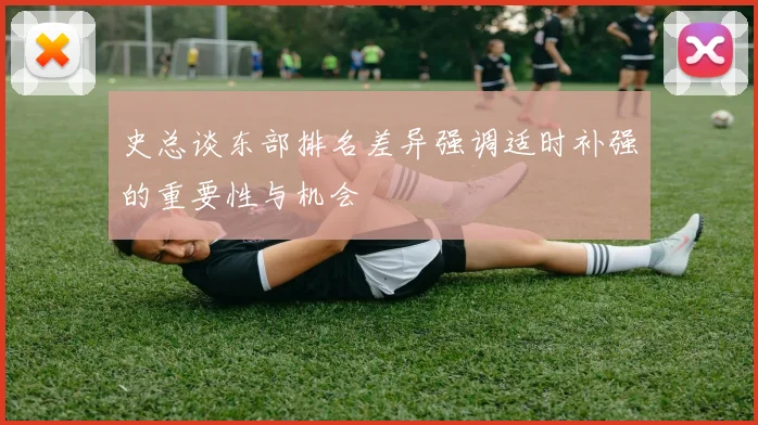 史总谈东部排名差异强调适时补强的重要性与机会