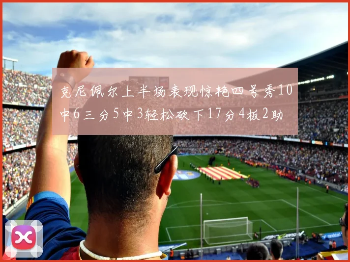 克尼佩尔上半场表现惊艳四号秀10中6三分5中3轻松砍下17分4板2助
