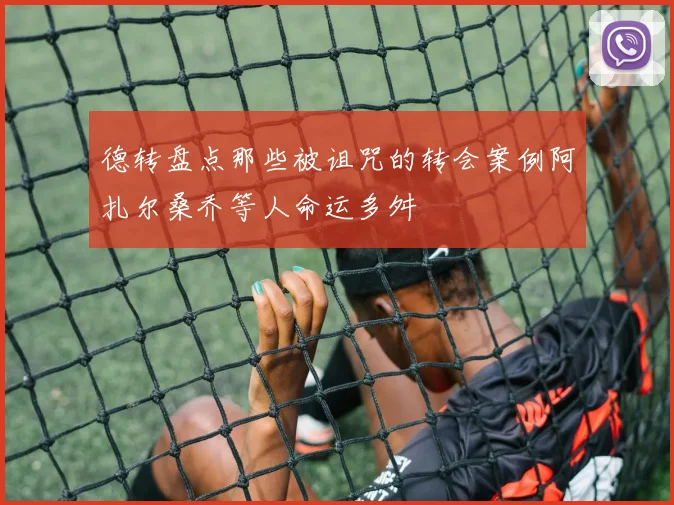 德转盘点那些被诅咒的转会案例阿扎尔桑乔等人命运多舛
