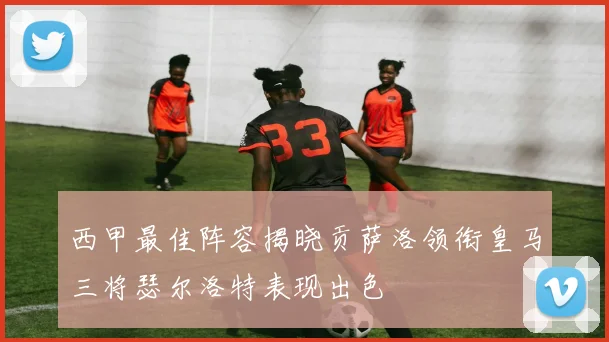 西甲最佳阵容揭晓贡萨洛领衔皇马三将瑟尔洛特表现出色