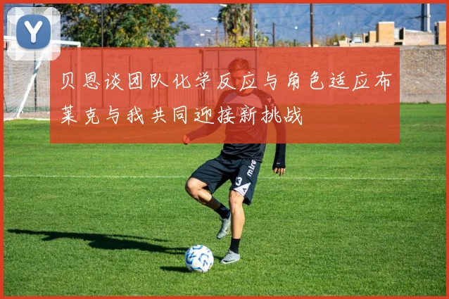 贝恩谈团队化学反应与角色适应布莱克与我共同迎接新挑战