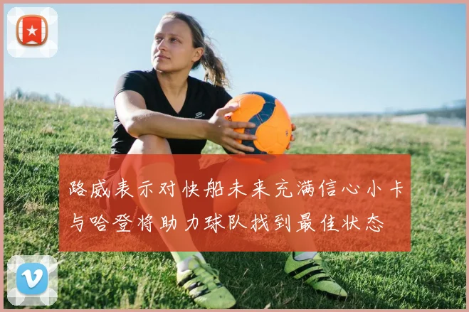 路威表示对快船未来充满信心小卡与哈登将助力球队找到最佳状态