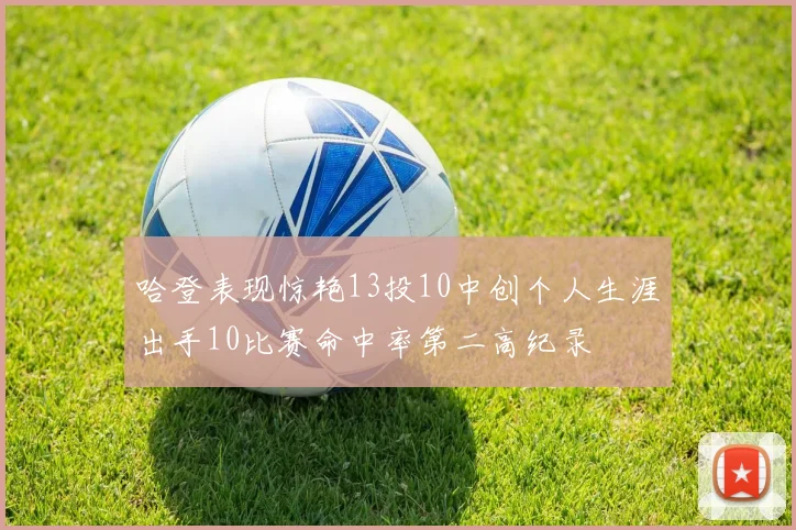 哈登表现惊艳13投10中创个人生涯出手10比赛命中率第二高纪录