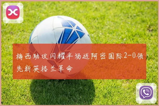 梅西助攻闪耀半场迈阿密国际2-0领先新英格兰革命