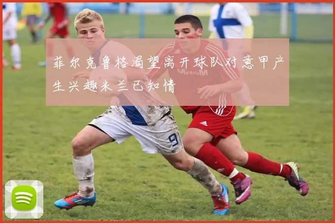 菲尔克鲁格渴望离开球队对意甲产生兴趣米兰已知情