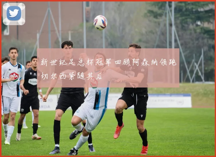 新世纪足总杯冠军回顾阿森纳领跑切尔西紧随其后