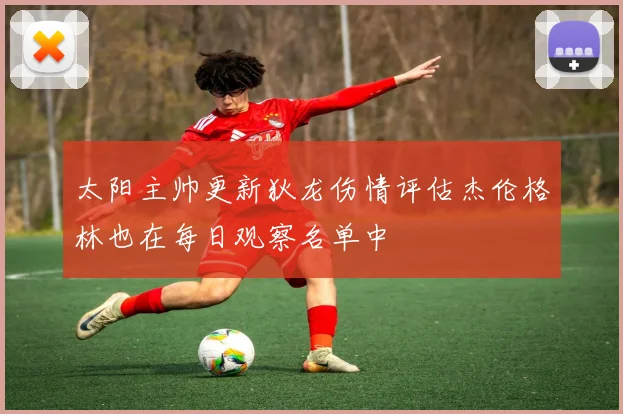 太阳主帅更新狄龙伤情评估杰伦格林也在每日观察名单中