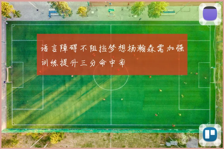 语言障碍不阻挡梦想杨瀚森需加强训练提升三分命中率