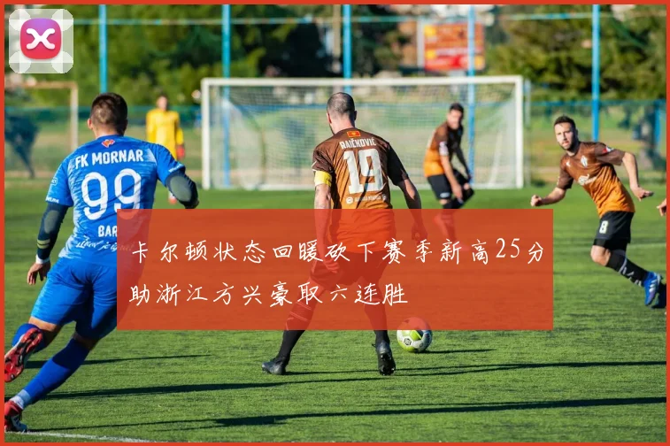 卡尔顿状态回暖砍下赛季新高25分助浙江方兴豪取六连胜