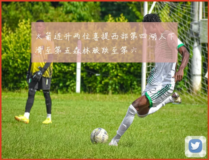 火箭连升两位喜提西部第四湖人下滑至第五森林狼跌至第六