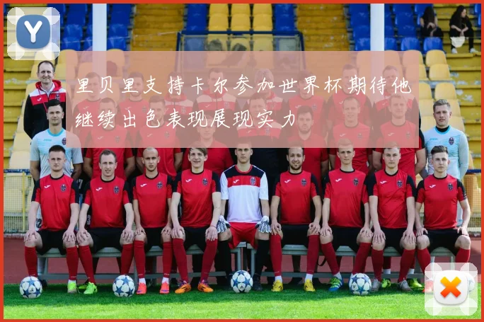 里贝里支持卡尔参加世界杯期待他继续出色表现展现实力