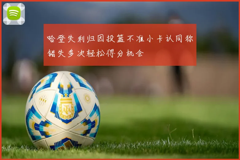 哈登失利归因投篮不准小卡认同称错失多次轻松得分机会