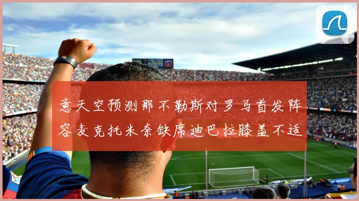 意天空预测那不勒斯对罗马首发阵容麦克托米奈缺席迪巴拉膝盖不适情况分析