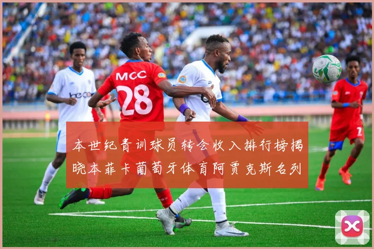 本世纪青训球员转会收入排行榜揭晓本菲卡葡萄牙体育阿贾克斯名列前茅