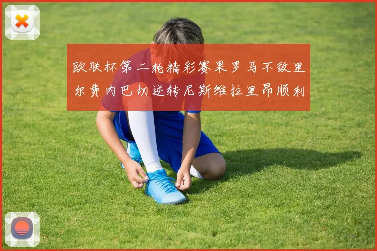 欧联杯第二轮精彩赛果罗马不敌里尔费内巴切逆转尼斯维拉里昂顺利晋级
