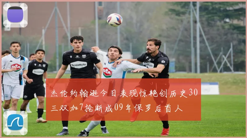 杰伦约翰逊今日表现惊艳创历史30三双加7抢断成09年保罗后首人