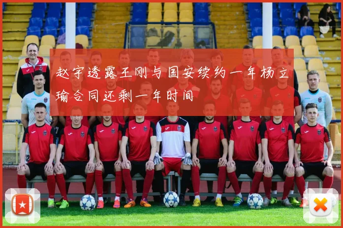 赵宇透露王刚与国安续约一年杨立瑜合同还剩一年时间