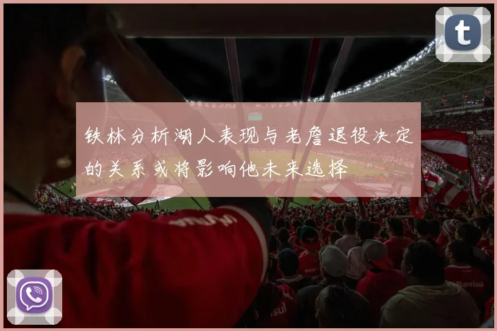 铁林分析湖人表现与老詹退役决定的关系或将影响他未来选择