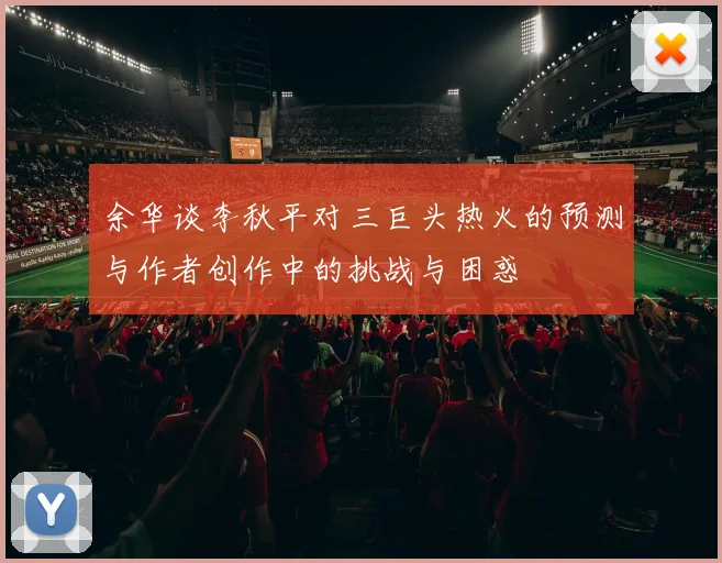 余华谈李秋平对三巨头热火的预测与作者创作中的挑战与困惑