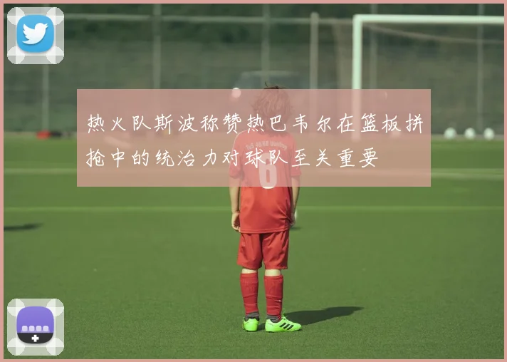 热火队斯波称赞热巴韦尔在篮板拼抢中的统治力对球队至关重要