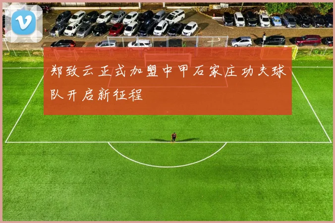 郑致云正式加盟中甲石家庄功夫球队开启新征程
