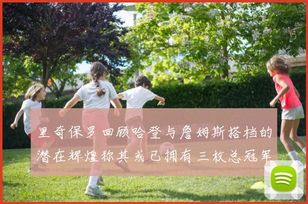 里奇保罗回顾哈登与詹姆斯搭档的潜在辉煌称其或已拥有三枚总冠军戒指