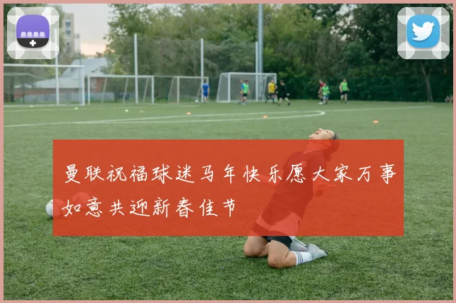 曼联祝福球迷马年快乐愿大家万事如意共迎新春佳节