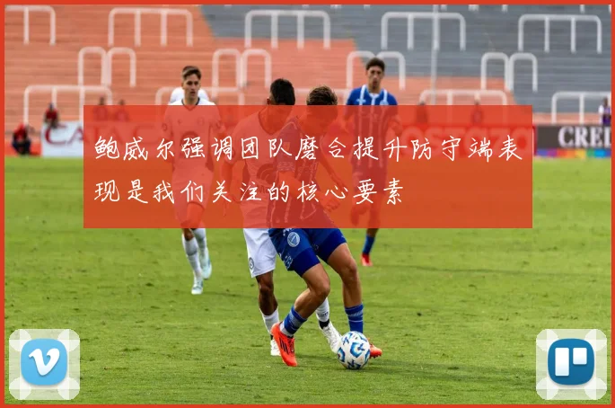 鲍威尔强调团队磨合提升防守端表现是我们关注的核心要素