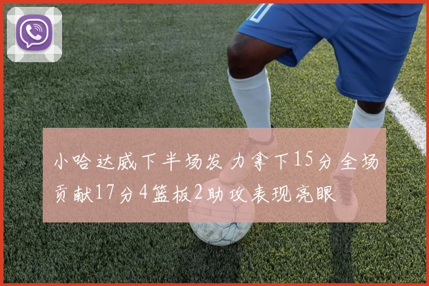 小哈达威下半场发力拿下15分全场贡献17分4篮板2助攻表现亮眼