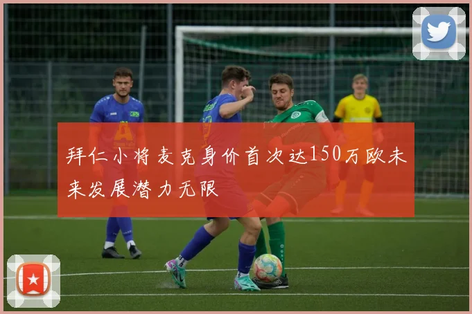 拜仁小将麦克身价首次达150万欧未来发展潜力无限