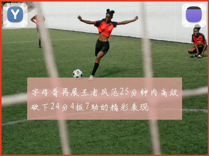 字母哥再展王者风范25分钟内高效砍下24分4板7助的精彩表现