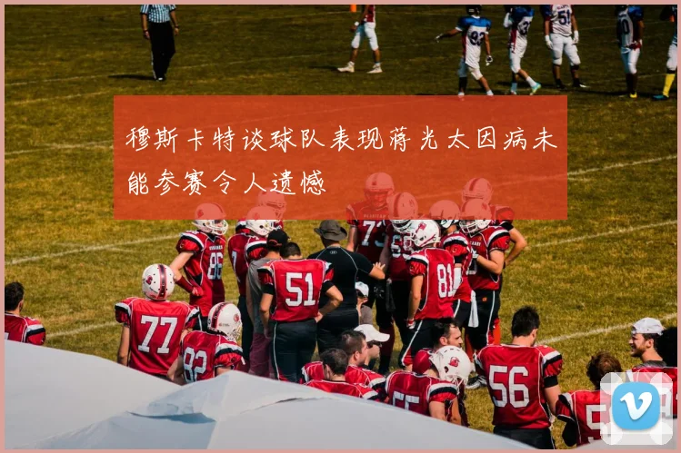 穆斯卡特谈球队表现蒋光太因病未能参赛令人遗憾