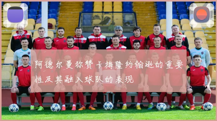阿德尔曼称赞卡梅隆约翰逊的重要性及其融入球队的表现