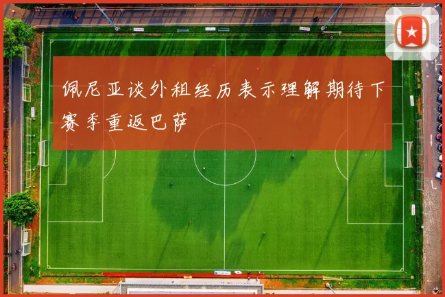 佩尼亚谈外租经历表示理解期待下赛季重返巴萨