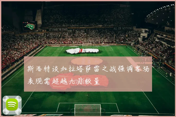 斯洛特谈加拉塔萨雷之战强调客场表现需超越九月较量